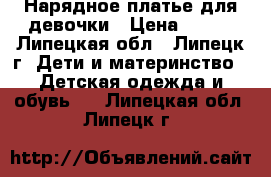 Нарядное платье для девочки › Цена ­ 500 - Липецкая обл., Липецк г. Дети и материнство » Детская одежда и обувь   . Липецкая обл.,Липецк г.